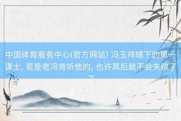 中国体育服务中心(官方网站) 冯玉祥辖下的第一谋士， 若是老冯肯听他的， 也许其后就不会失败了