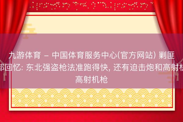 九游体育 - 中国体育服务中心(官方网站) 剿匪干部回忆: 东北强盗枪法准跑得快， 还有迫击炮和高射机枪