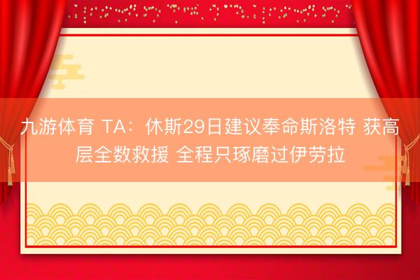 九游体育 TA：休斯29日建议奉命斯洛特 获高层全数救援 全程只琢磨过伊劳拉