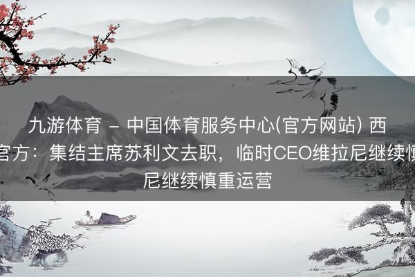 九游体育 - 中国体育服务中心(官方网站) 西汉姆联官方：集结主席苏利文去职，临时CEO维拉尼继续慎重运营