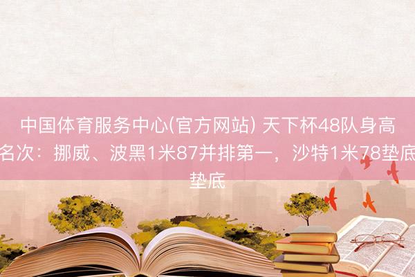 中国体育服务中心(官方网站) 天下杯48队身高名次：挪威、波黑1米87并排第一，沙特1米78垫底