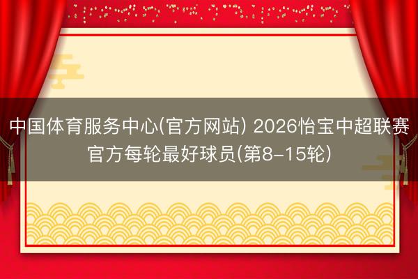 中国体育服务中心(官方网站) 2026怡宝中超联赛官方每轮最好球员(第8-15轮)