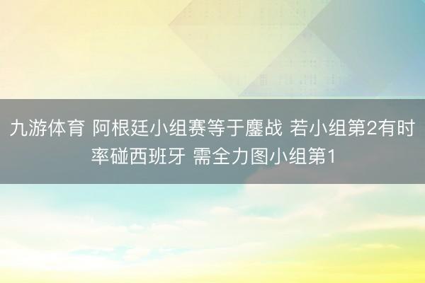 九游体育 阿根廷小组赛等于鏖战 若小组第2有时率碰西班牙 需全力图小组第1