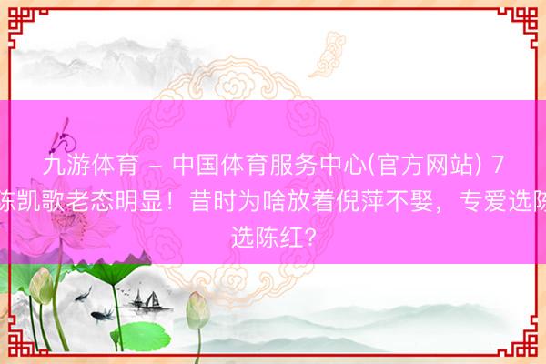 九游体育 - 中国体育服务中心(官方网站) 74岁陈凯歌老态明显！昔时为啥放着倪萍不娶，专爱选陈红?