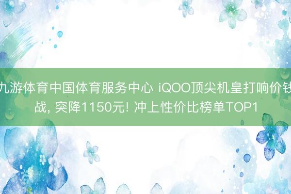 九游体育中国体育服务中心 iQOO顶尖机皇打响价钱战， 突降1150元! 冲上性价比榜单TOP1
