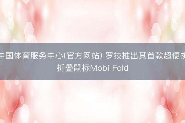 中国体育服务中心(官方网站) 罗技推出其首款超便携折叠鼠标Mobi Fold