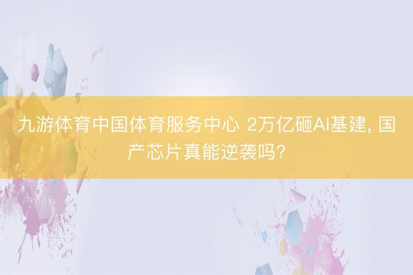 九游体育中国体育服务中心 2万亿砸AI基建， 国产芯片真能逆袭吗?