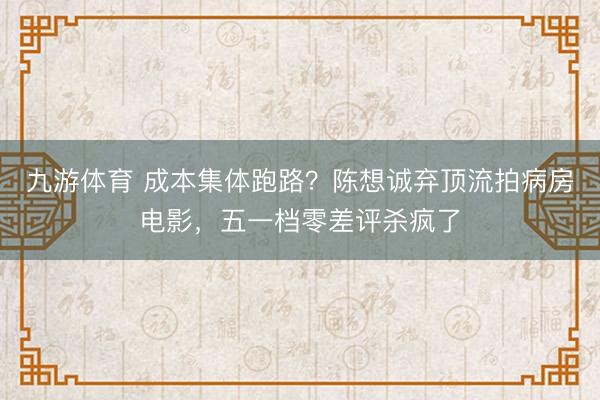 九游体育 成本集体跑路？陈想诚弃顶流拍病房电影，五一档零差评杀疯了