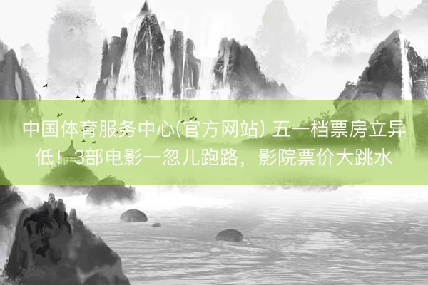 中国体育服务中心(官方网站) 五一档票房立异低!3部电影一忽儿跑路,影院票价大跳水