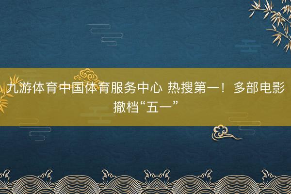 九游体育中国体育服务中心 热搜第一！多部电影撤档“五一”