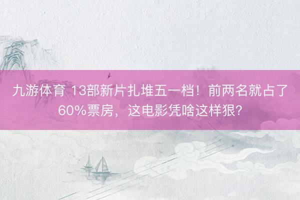 九游体育 13部新片扎堆五一档！前两名就占了60%票房，这电影凭啥这样狠？