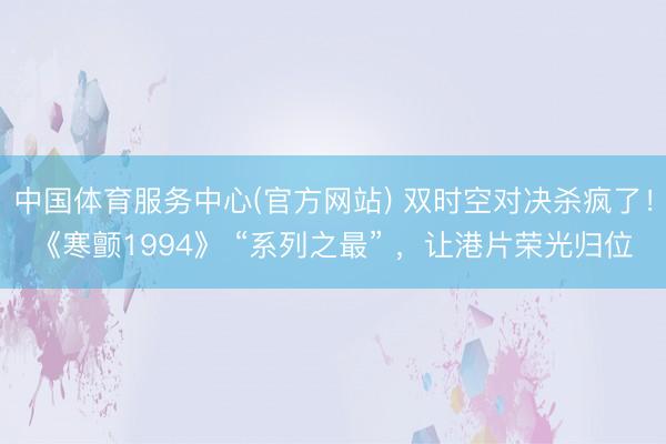 中国体育服务中心(官方网站) 双时空对决杀疯了！《寒颤1994》 “系列之最” ，让港片荣光归位