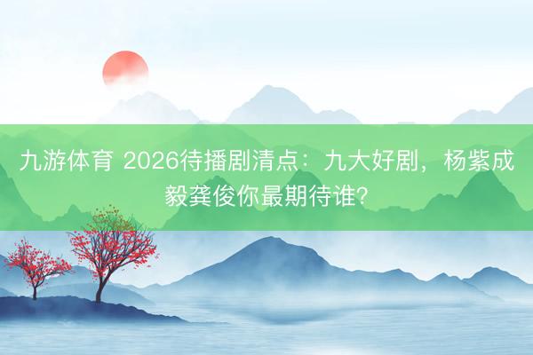 九游体育 2026待播剧清点:九大好剧,杨紫成毅龚俊你最期待谁?