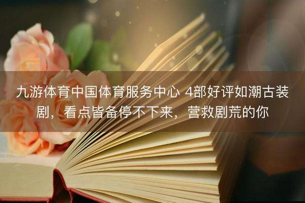 九游体育中国体育服务中心 4部好评如潮古装剧，看点皆备停不下来，营救剧荒的你