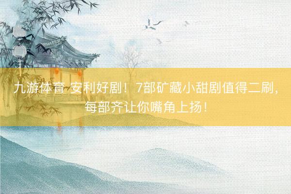 九游体育 安利好剧！7部矿藏小甜剧值得二刷，每部齐让你嘴角上扬！