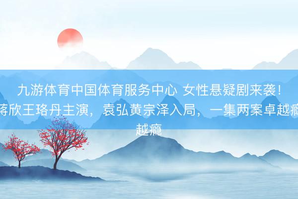 九游体育中国体育服务中心 女性悬疑剧来袭！蒋欣王珞丹主演，袁弘黄宗泽入局，一集两案卓越瘾