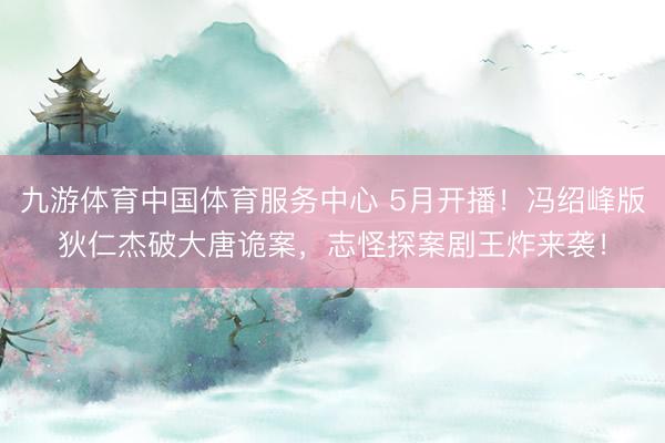九游体育中国体育服务中心 5月开播！冯绍峰版狄仁杰破大唐诡案，志怪探案剧王炸来袭！