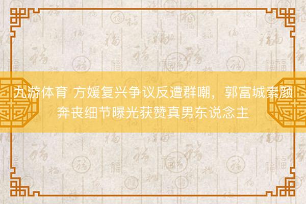 九游体育 方媛复兴争议反遭群嘲，郭富城素颜奔丧细节曝光获赞真男东说念主