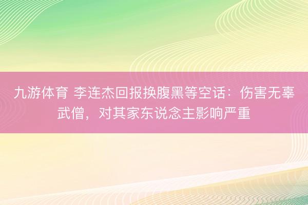 九游体育 李连杰回报换腹黑等空话：伤害无辜武僧，对其家东说念主影响严重