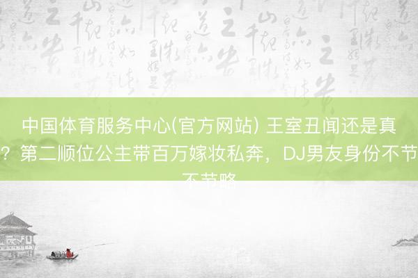 中国体育服务中心(官方网站) 王室丑闻还是真爱？第二顺位公主带百万嫁妆私奔，DJ男友身份不节略