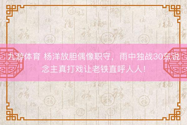 九游体育 杨洋放胆偶像职守，雨中独战30东说念主真打戏让老铁直呼人人！