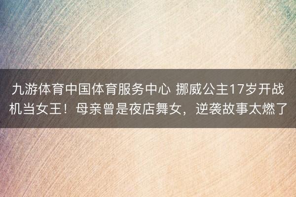 九游体育中国体育服务中心 挪威公主17岁开战机当女王！母亲曾是夜店舞女，逆袭故事太燃了