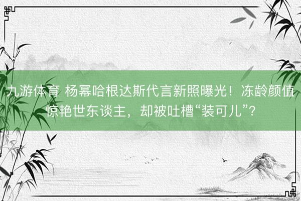 九游体育 杨幂哈根达斯代言新照曝光！冻龄颜值惊艳世东谈主，却被吐槽“装可儿”？