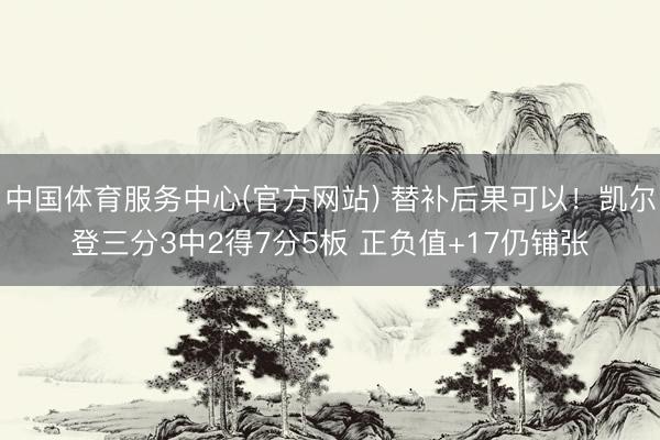 中国体育服务中心(官方网站) 替补后果可以！凯尔登三分3中2得7分5板 正负值+17仍铺张