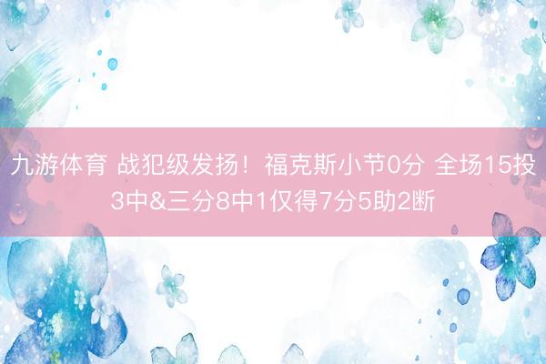 九游体育 战犯级发扬！福克斯小节0分 全场15投3中&三分8中1仅得7分5助2断