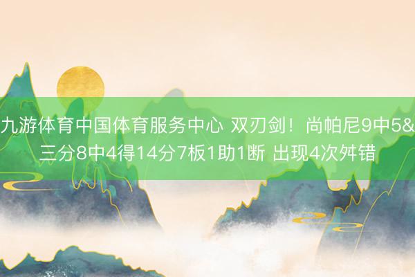 九游体育中国体育服务中心 双刃剑！尚帕尼9中5&三分8中4得14分7板1助1断 出现4次舛错