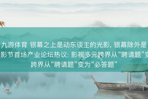 九游体育 银幕之上是动东谈主的光影， 银幕除外是IP的价值! 上影节首场产业论坛热议: 影视多元跨界从“聘请题”变为“必答题”
