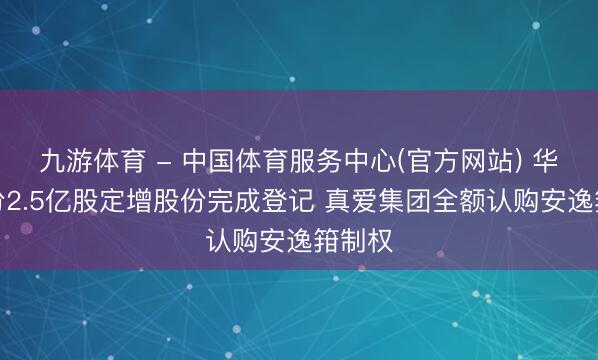 九游体育 - 中国体育服务中心(官方网站) 华鼎股份2.5亿股定增股份完成登记 真爱集团全额认购安逸箝制权
