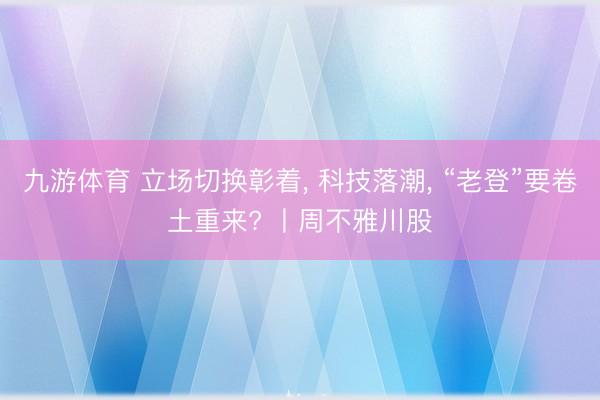 九游体育 立场切换彰着， 科技落潮， “老登”要卷土重来? 丨周不雅川股
