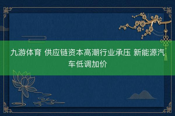 九游体育 供应链资本高潮行业承压 新能源汽车低调加价