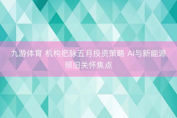 九游体育 机构把脉五月投资策略 AI与新能源照旧关怀焦点