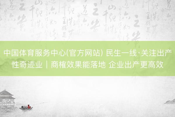 中国体育服务中心(官方网站) 民生一线·关注出产性奇迹业｜商榷效果能落地 企业出产更高效
