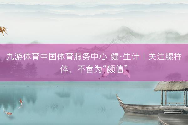 九游体育中国体育服务中心 健·生计丨关注腺样体，不啻为“颜值”