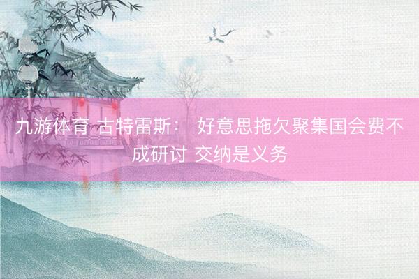 九游体育 古特雷斯： 好意思拖欠聚集国会费不成研讨 交纳是义务