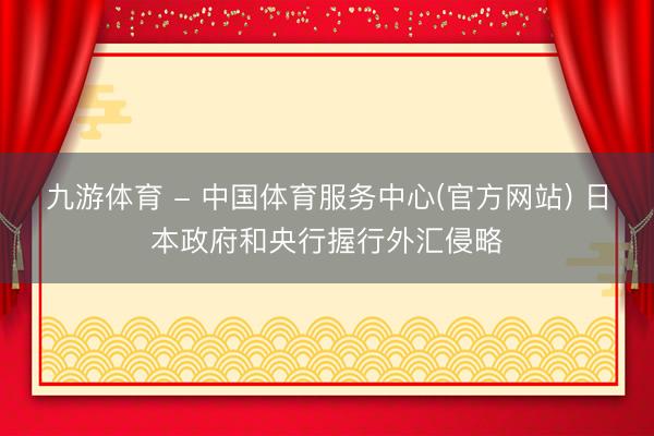 九游体育 - 中国体育服务中心(官方网站) 日本政府和央行握行外汇侵略