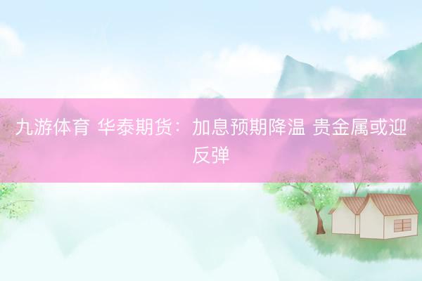 九游体育 华泰期货：加息预期降温 贵金属或迎反弹
