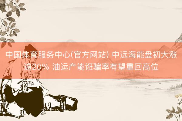 中国体育服务中心(官方网站) 中远海能盘初大涨逾20% 油运产能诳骗率有望重回高位