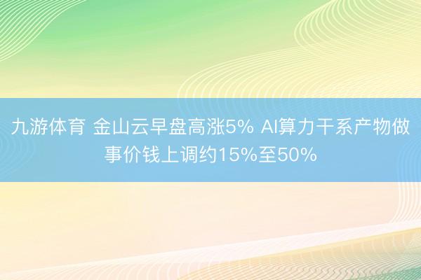 九游体育 金山云早盘高涨5% AI算力干系产物做事价钱上调约15%至50%