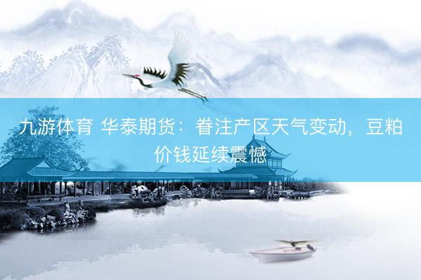 九游体育 华泰期货:眷注产区天气变动,豆粕价钱延续震憾