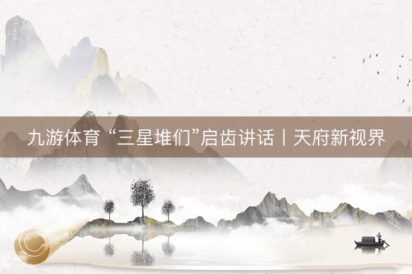 九游体育 “三星堆们”启齿讲话丨天府新视界