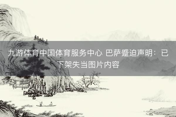 九游体育中国体育服务中心 巴萨蹙迫声明:已下架失当图片内容