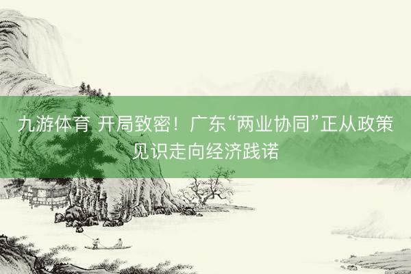 九游体育 开局致密!广东“两业协同”正从政策见识走向经济践诺