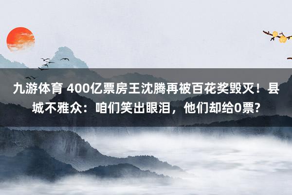九游体育 400亿票房王沈腾再被百花奖毁灭！县城不雅众：咱们笑出眼泪，他们却给0票?