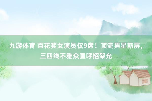 九游体育 百花奖女演员仅9席！顶流男星霸屏，三四线不雅众直呼招架允