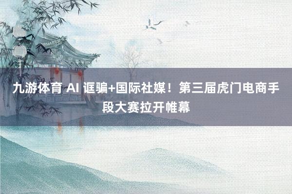 九游体育 AI 诓骗+国际社媒！第三届虎门电商手段大赛拉开帷幕