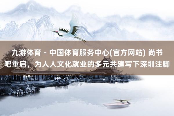 九游体育 - 中国体育服务中心(官方网站) 尚书吧重启，为人人文化就业的多元共建写下深圳注脚